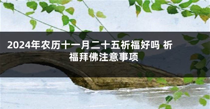 2024年农历十一月二十五祈福好吗 祈福拜佛注意事项