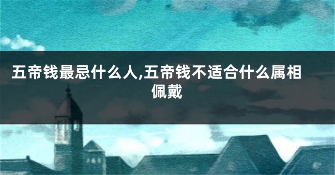 五帝钱最忌什么人,五帝钱不适合什么属相佩戴