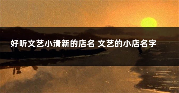 好听文艺小清新的店名 文艺的小店名字