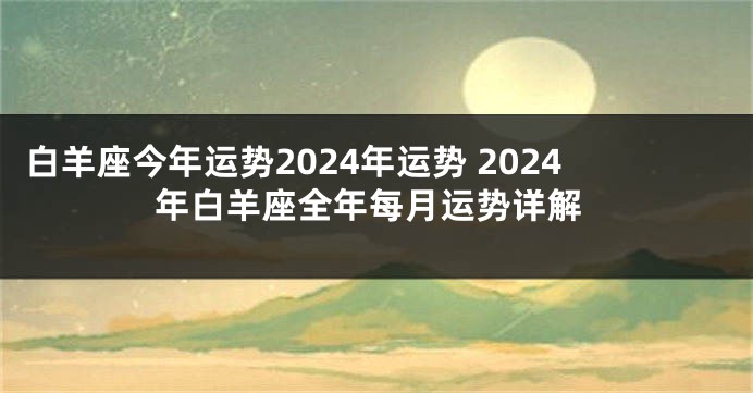 白羊座今年运势2024年运势 2024年白羊座全年每月运势详解