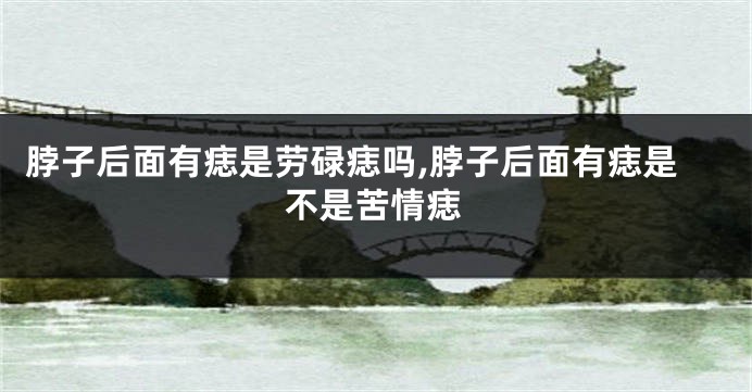 脖子后面有痣是劳碌痣吗,脖子后面有痣是不是苦情痣