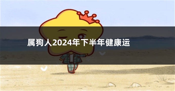 属狗人2024年下半年健康运
