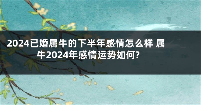 2024已婚属牛的下半年感情怎么样 属牛2024年感情运势如何?