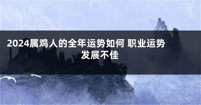 2024属鸡人的全年运势如何 职业运势发展不佳