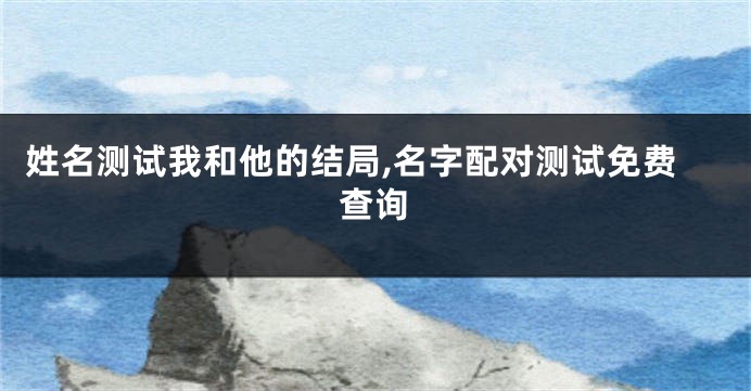 姓名测试我和他的结局,名字配对测试免费查询