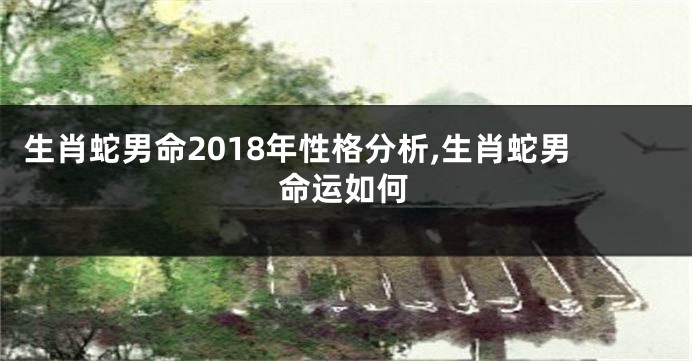 生肖蛇男命2018年性格分析,生肖蛇男命运如何