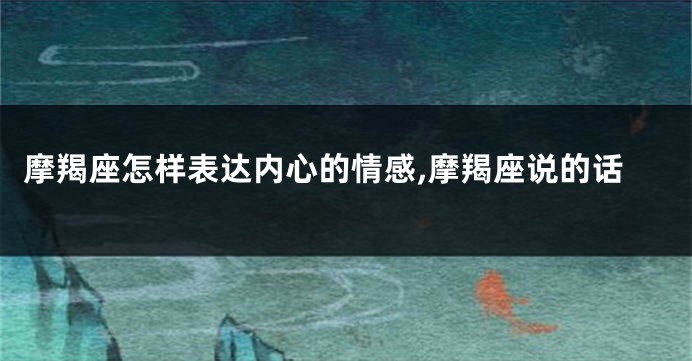 摩羯座怎样表达内心的情感,摩羯座说的话