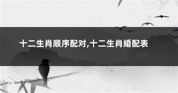 十二生肖顺序配对,十二生肖緍配表