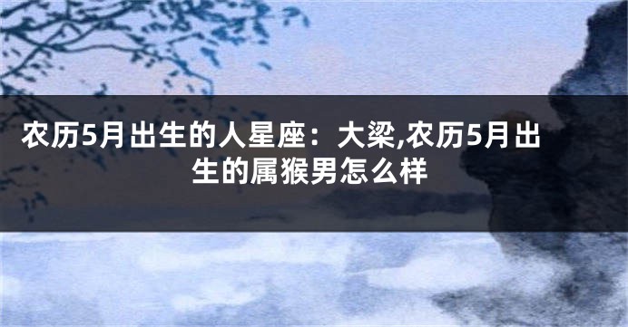 农历5月出生的人星座：大梁,农历5月出生的属猴男怎么样