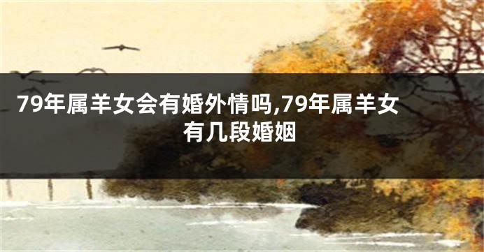79年属羊女会有婚外情吗,79年属羊女有几段婚姻