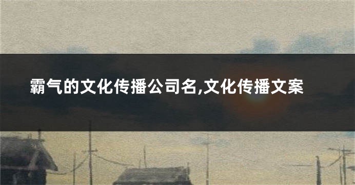霸气的文化传播公司名,文化传播文案
