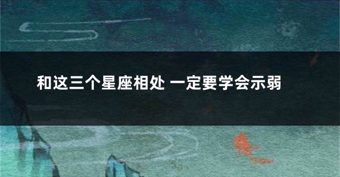 和这三个星座相处 一定要学会示弱
