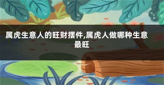 属虎生意人的旺财摆件,属虎人做哪种生意最旺