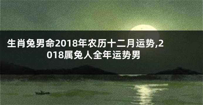 生肖兔男命2018年农历十二月运势,2018属兔人全年运势男