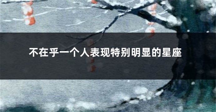 不在乎一个人表现特别明显的星座