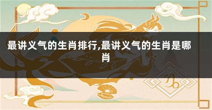 最讲义气的生肖排行,最讲义气的生肖是哪肖