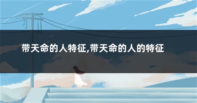 带天命的人特征,带天命的人的特征