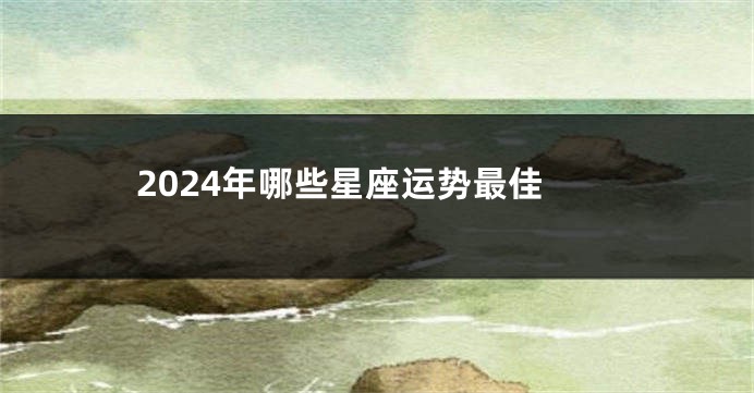 2024年哪些星座运势最佳