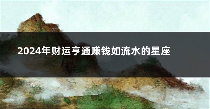 2024年财运亨通赚钱如流水的星座