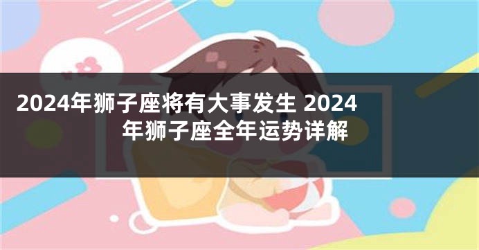 2024年狮子座将有大事发生 2024年狮子座全年运势详解