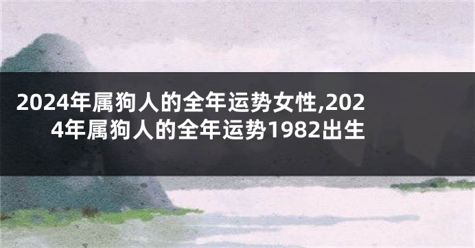 2024年属狗人的全年运势女性,2024年属狗人的全年运势1982出生
