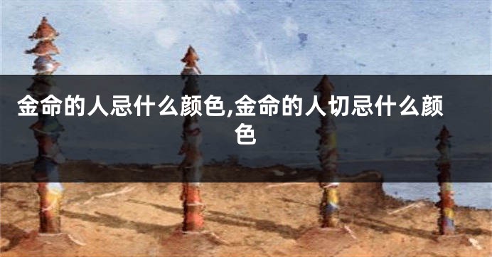 金命的人忌什么颜色,金命的人切忌什么颜色