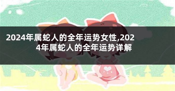 2024年属蛇人的全年运势女性,2024年属蛇人的全年运势详解