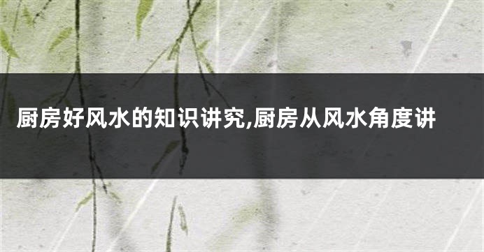 厨房好风水的知识讲究,厨房从风水角度讲