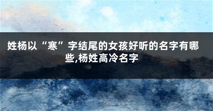 姓杨以“寒”字结尾的女孩好听的名字有哪些,杨姓高冷名字