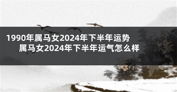 1990年属马女2024年下半年运势 属马女2024年下半年运气怎么样