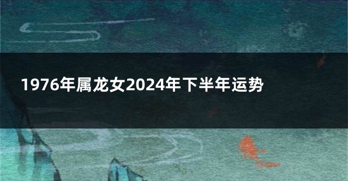 1976年属龙女2024年下半年运势