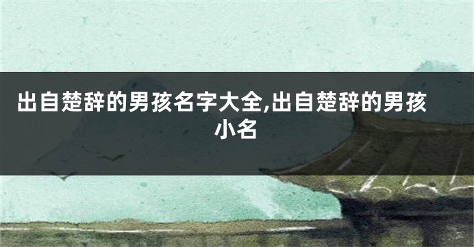 出自楚辞的男孩名字大全,出自楚辞的男孩小名
