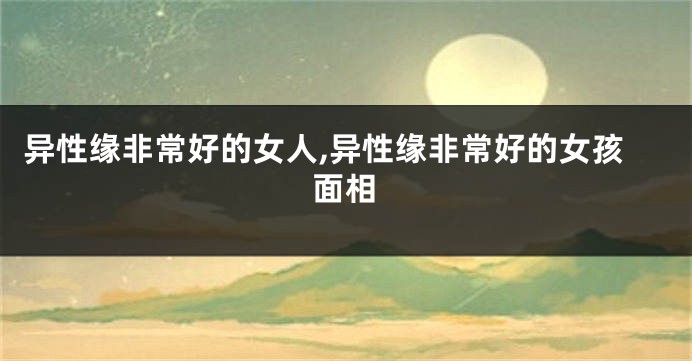 异性缘非常好的女人,异性缘非常好的女孩面相