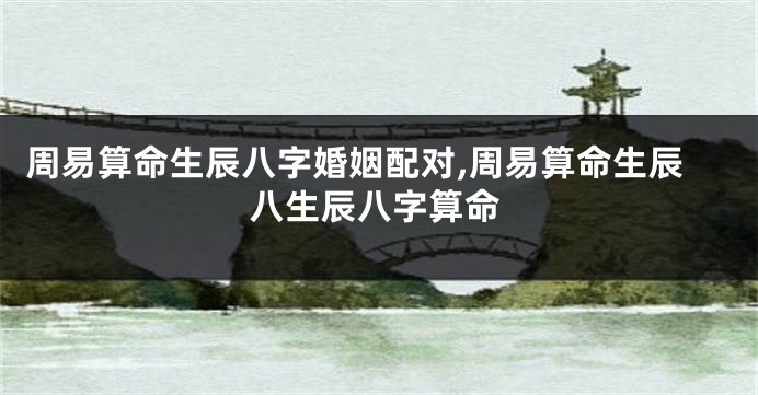 周易算命生辰八字婚姻配对,周易算命生辰八生辰八字算命