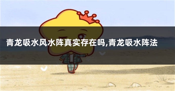 青龙吸水风水阵真实存在吗,青龙吸水阵法