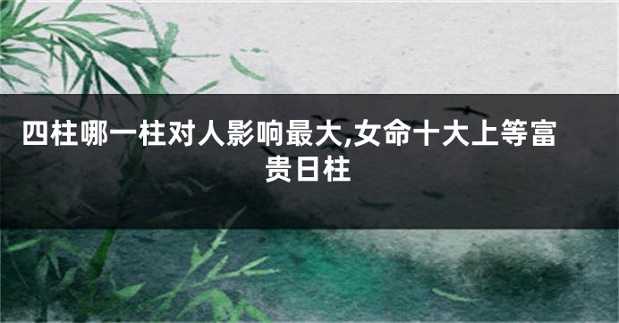 四柱哪一柱对人影响最大,女命十大上等富贵日柱