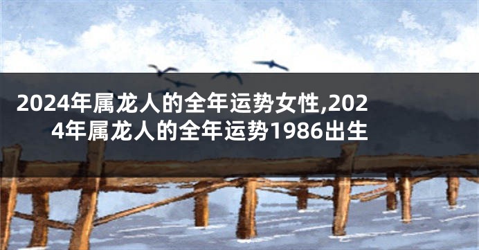 2024年属龙人的全年运势女性,2024年属龙人的全年运势1986出生