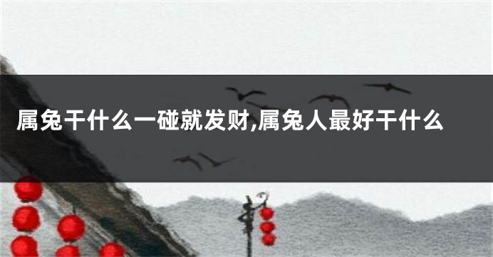 属兔干什么一碰就发财,属兔人最好干什么
