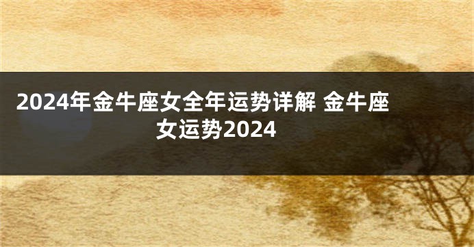 2024年金牛座女全年运势详解 金牛座女运势2024