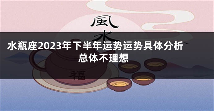 水瓶座2023年下半年运势运势具体分析 总体不理想