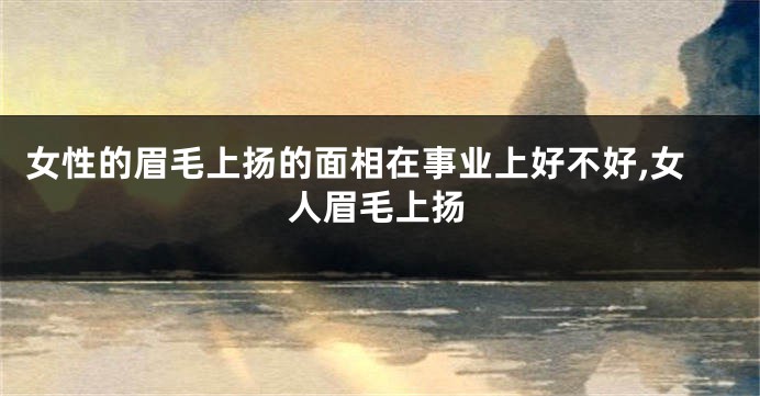 女性的眉毛上扬的面相在事业上好不好,女人眉毛上扬