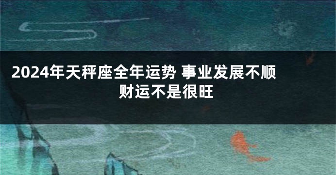 2024年天秤座全年运势 事业发展不顺财运不是很旺