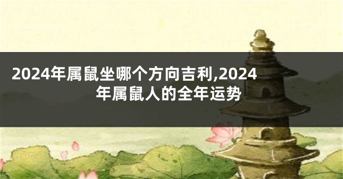 2024年属鼠坐哪个方向吉利,2024年属鼠人的全年运势