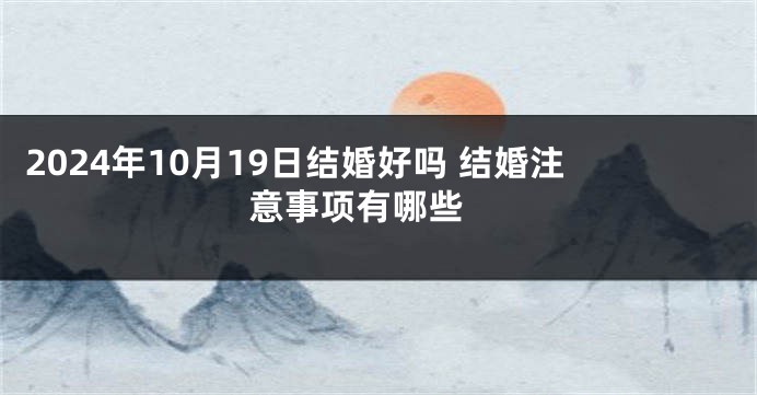 2024年10月19日结婚好吗 结婚注意事项有哪些 