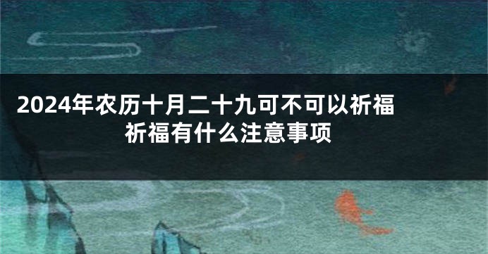 2024年农历十月二十九可不可以祈福 祈福有什么注意事项 