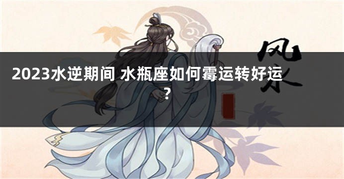 2023水逆期间 水瓶座如何霉运转好运?