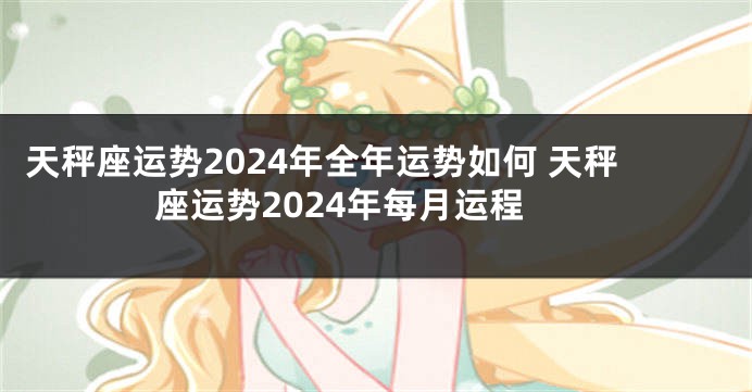 天秤座运势2024年全年运势如何 天秤座运势2024年每月运程