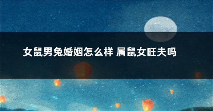 女鼠男兔婚姻怎么样 属鼠女旺夫吗