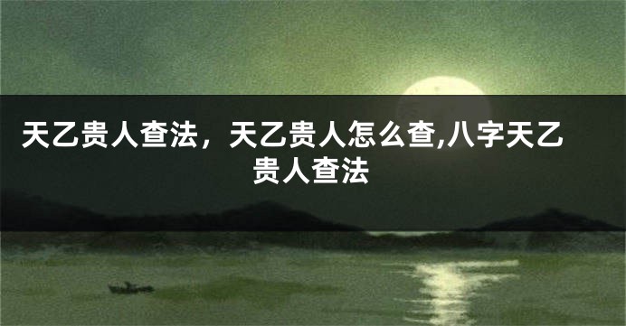 天乙贵人查法，天乙贵人怎么查,八字天乙贵人查法