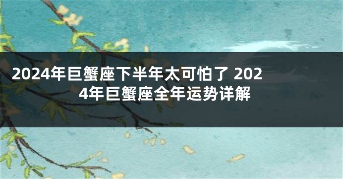 2024年巨蟹座下半年太可怕了 2024年巨蟹座全年运势详解